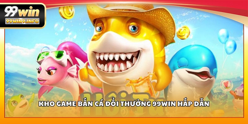 Kho game Bắn Cá Đổi Thưởng 99WIN hấp dẫn