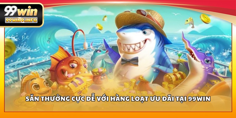 Săn thưởng cực dễ với hàng loạt ưu đãi tại 99WIN