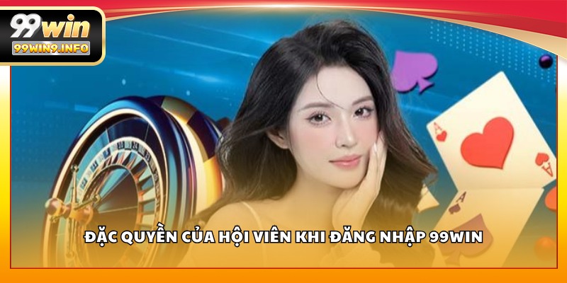 Đặc quyền của hội viên khi đăng nhập 99WIN