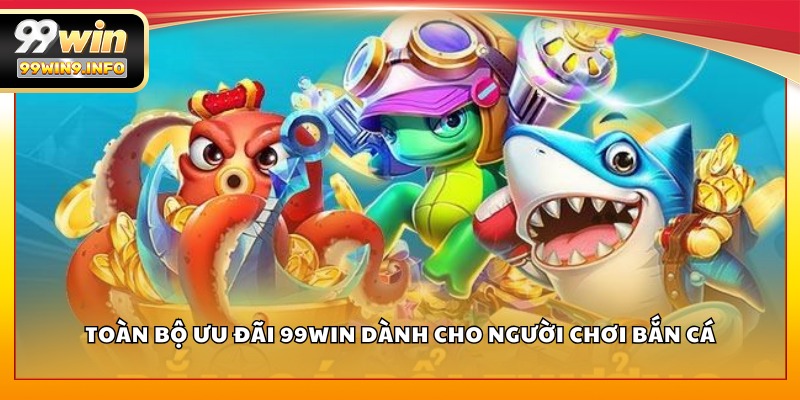 Toàn bộ ưu đãi 99WIN dành cho người chơi Bắn Cá